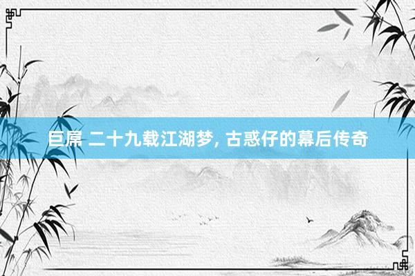 巨屌 二十九载江湖梦， 古惑仔的幕后传奇