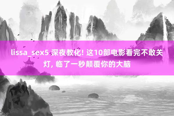 lissa_sex5 深夜教化! 这10部电影看完不敢关灯， 临了一秒颠覆你的大脑