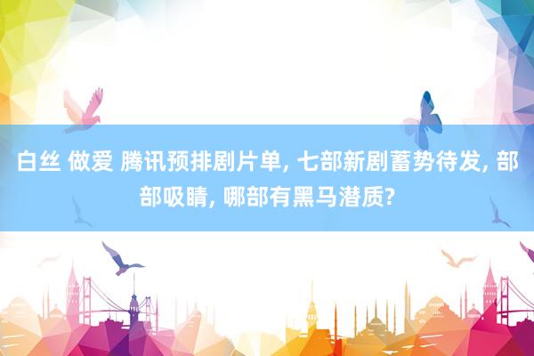 白丝 做爱 腾讯预排剧片单， 七部新剧蓄势待发， 部部吸睛， 哪部有黑马潜质?