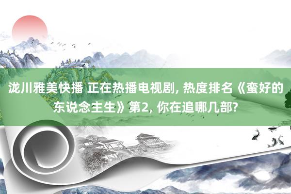 泷川雅美快播 正在热播电视剧， 热度排名《蛮好的东说念主生》第2， 你在追哪几部?