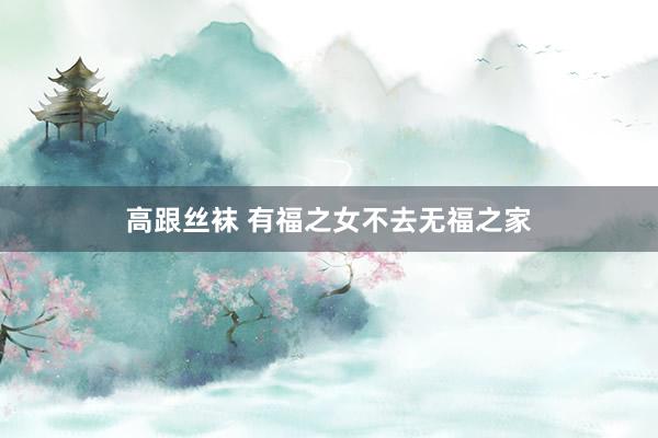高跟丝袜 有福之女不去无福之家