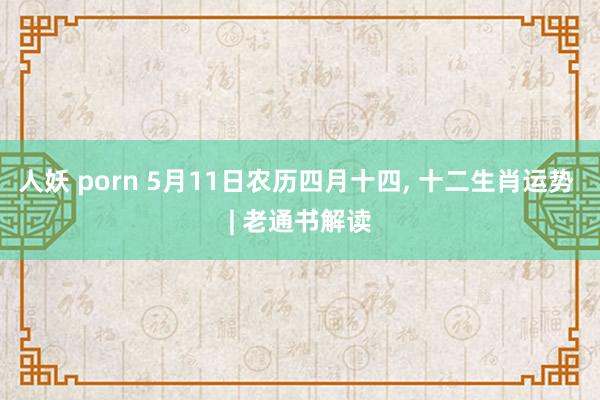 人妖 porn 5月11日农历四月十四， 十二生肖运势 | 老通书解读