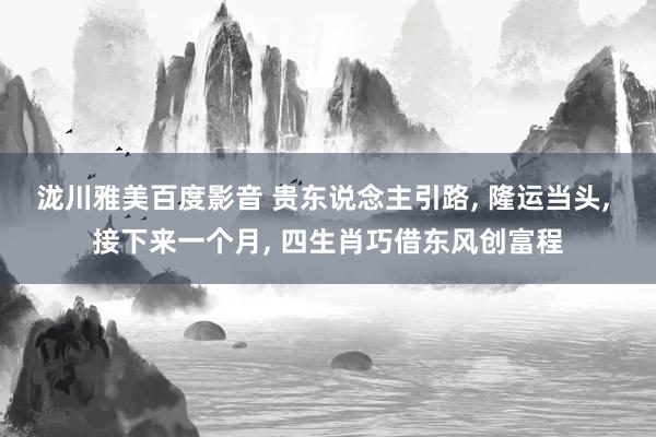 泷川雅美百度影音 贵东说念主引路， 隆运当头， 接下来一个月， 四生肖巧借东风创富程