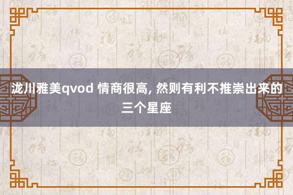 泷川雅美qvod 情商很高， 然则有利不推崇出来的三个星座