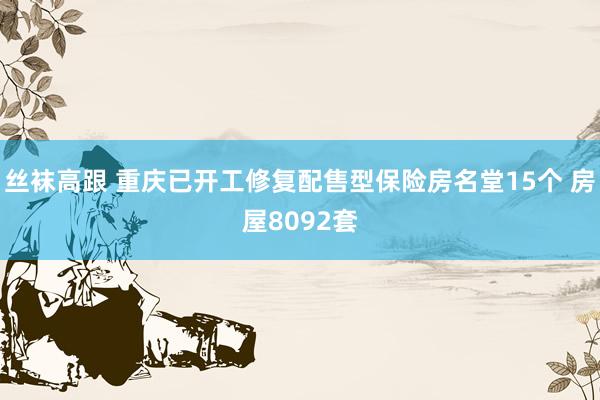 丝袜高跟 重庆已开工修复配售型保险房名堂15个 房屋8092套