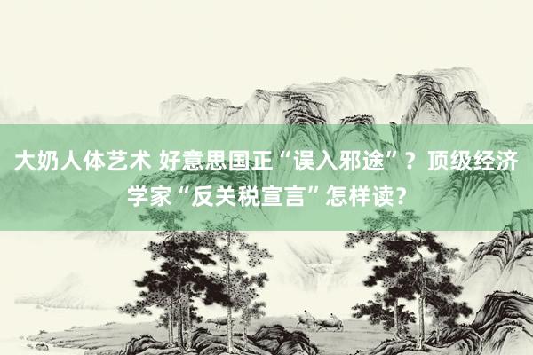 大奶人体艺术 好意思国正“误入邪途”？顶级经济学家“反关税宣言”怎样读？