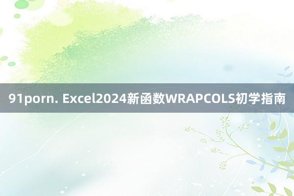 91porn. Excel2024新函数WRAPCOLS初学指南
