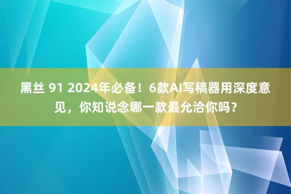 黑丝 91 2024年必备！6款AI写稿器用深度意见，你知说念哪一款最允洽你吗？