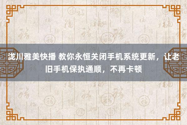 泷川雅美快播 教你永恒关闭手机系统更新，让老旧手机保执通顺，不再卡顿