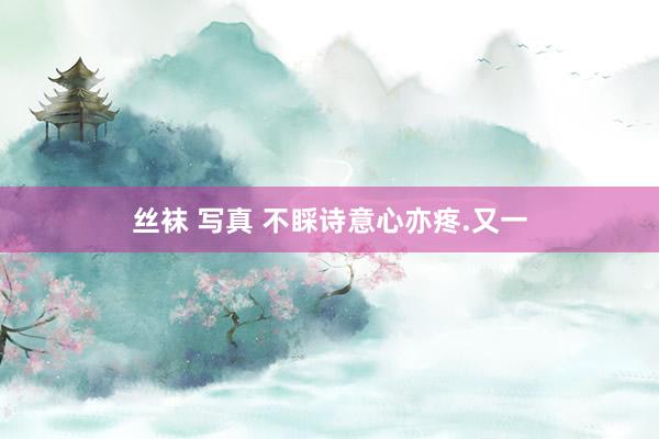 丝袜 写真 不睬诗意心亦疼.又一