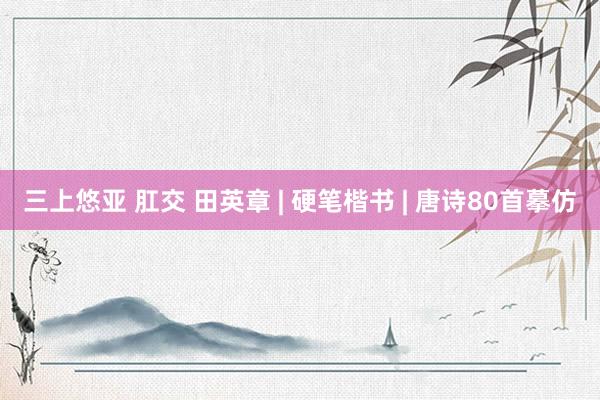 三上悠亚 肛交 田英章 | 硬笔楷书 | 唐诗80首摹仿