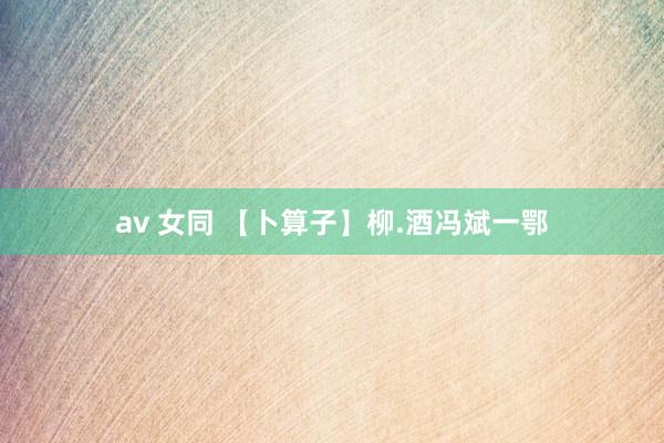 av 女同 【卜算子】柳.酒冯斌一鄂