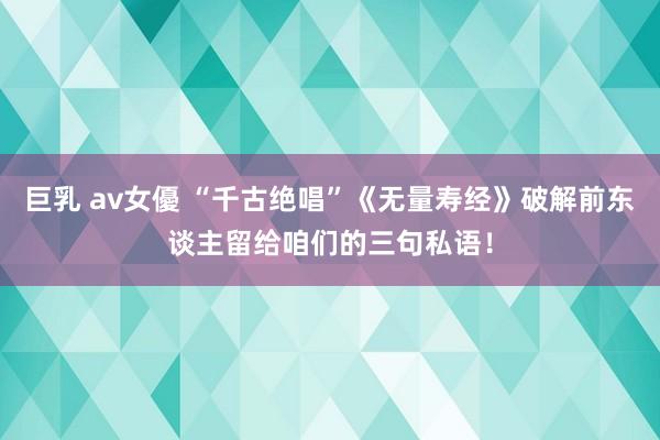巨乳 av女優 “千古绝唱”《无量寿经》破解前东谈主留给咱们的三句私语！