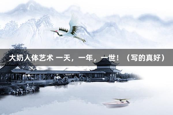 大奶人体艺术 一天，一年，一世！（写的真好）