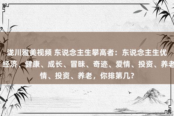 泷川雅美视频 东说念主生攀高者：东说念主生优先级大揭秘：经济、健康、成长、冒昧、奇迹、爱情、投资、养老，你排第几？