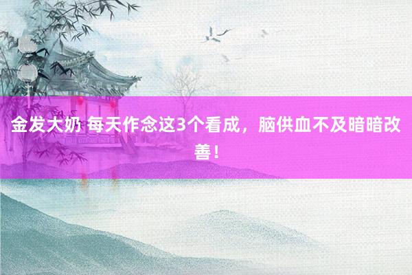 金发大奶 每天作念这3个看成，脑供血不及暗暗改善！