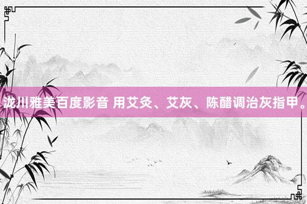 泷川雅美百度影音 用艾灸、艾灰、陈醋调治灰指甲。