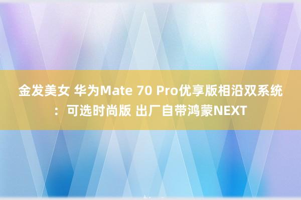 金发美女 华为Mate 70 Pro优享版相沿双系统：可选时尚版 出厂自带鸿蒙NEXT