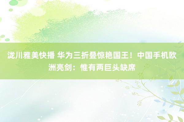 泷川雅美快播 华为三折叠惊艳国王！中国手机欧洲亮剑：惟有两巨头缺席