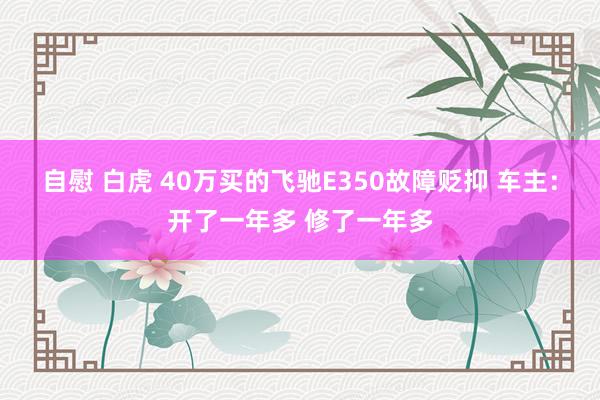 自慰 白虎 40万买的飞驰E350故障贬抑 车主：开了一年多 修了一年多