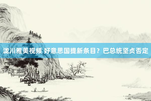 泷川雅美视频 好意思国提新条目？巴总统坚贞否定